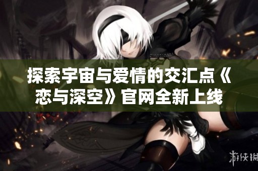 探索宇宙与爱情的交汇点《恋与深空》官网全新上线