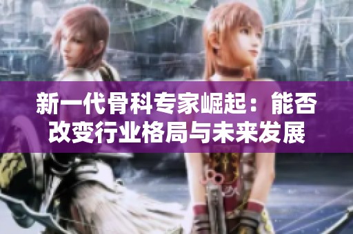新一代骨科专家崛起：能否改变行业格局与未来发展