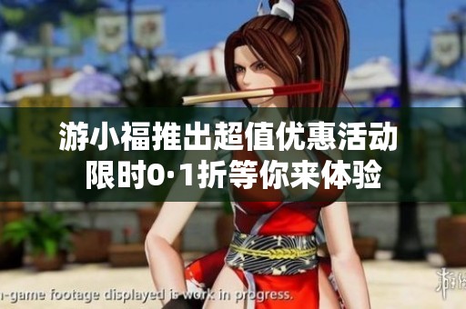 游小福推出超值优惠活动 限时0·1折等你来体验
