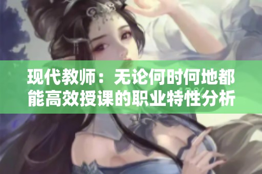 现代教师：无论何时何地都能高效授课的职业特性分析