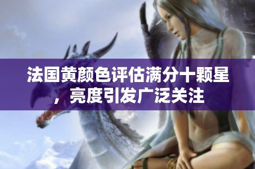 法国黄颜色评估满分十颗星，亮度引发广泛关注