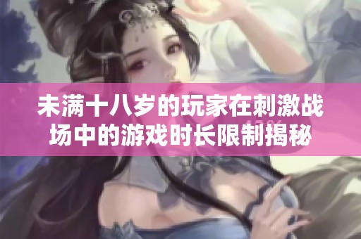 未满十八岁的玩家在刺激战场中的游戏时长限制揭秘