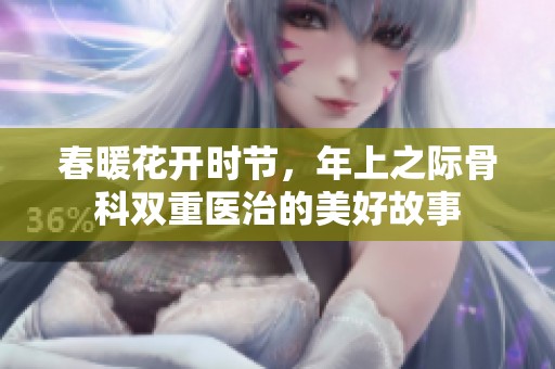 春暖花开时节，年上之际骨科双重医治的美好故事