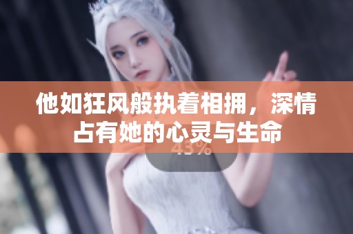 他如狂风般执着相拥，深情占有她的心灵与生命