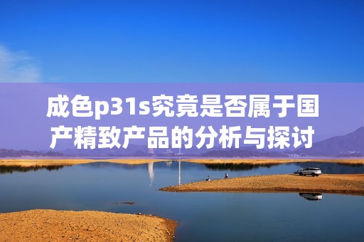 成色p31s究竟是否属于国产精致产品的分析与探讨