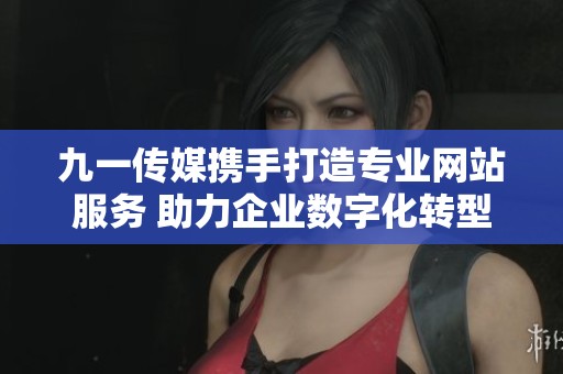 九一传媒携手打造专业网站服务 助力企业数字化转型