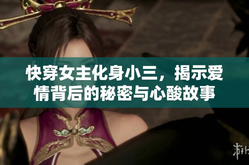 快穿女主化身小三，揭示爱情背后的秘密与心酸故事
