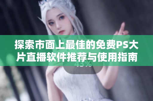 探索市面上最佳的免费PS大片直播软件推荐与使用指南