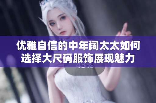 优雅自信的中年阔太太如何选择大尺码服饰展现魅力