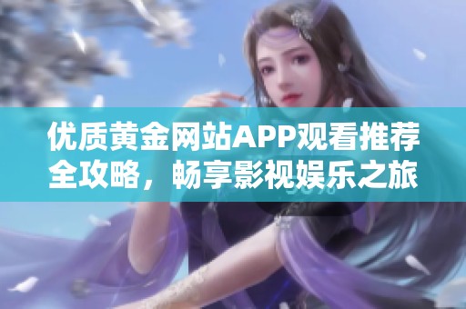 优质黄金网站APP观看推荐全攻略，畅享影视娱乐之旅