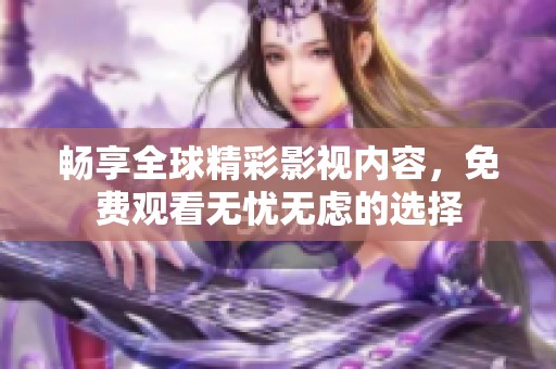 畅享全球精彩影视内容，免费观看无忧无虑的选择