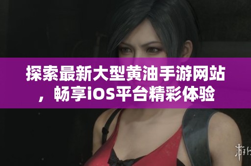 探索最新大型黄油手游网站，畅享iOS平台精彩体验