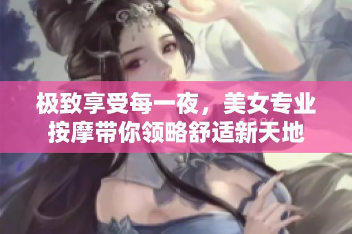 极致享受每一夜，美女专业按摩带你领略舒适新天地