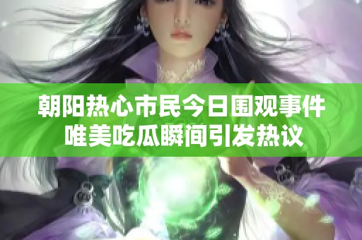 朝阳热心市民今日围观事件 唯美吃瓜瞬间引发热议