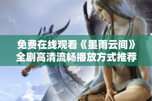 免费在线观看《墨雨云间》全剧高清流畅播放方式推荐