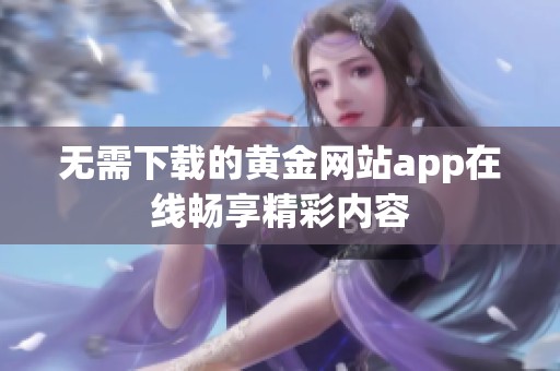 无需下载的黄金网站app在线畅享精彩内容
