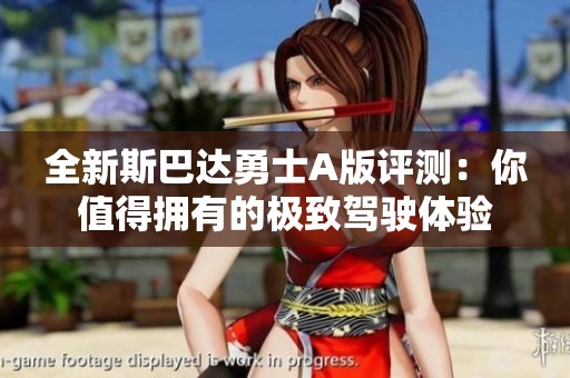 全新斯巴达勇士A版评测：你值得拥有的极致驾驶体验