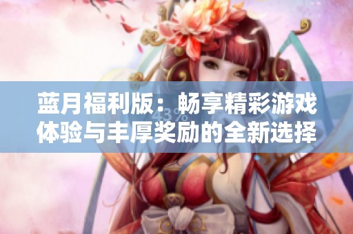 蓝月福利版：畅享精彩游戏体验与丰厚奖励的全新选择