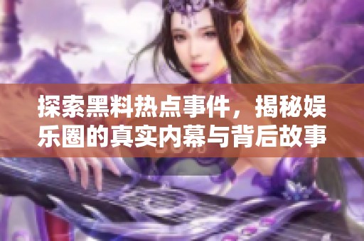 探索黑料热点事件，揭秘娱乐圈的真实内幕与背后故事