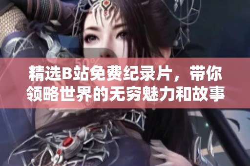 精选B站免费纪录片，带你领略世界的无穷魅力和故事