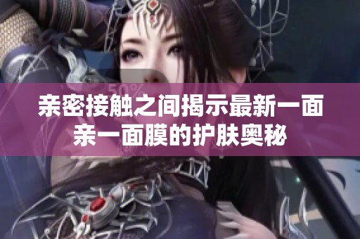 亲密接触之间揭示最新一面亲一面膜的护肤奥秘