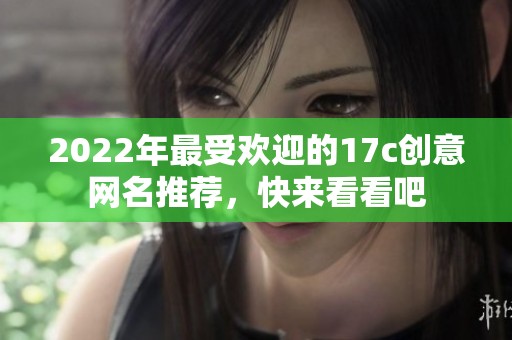 2022年最受欢迎的17c创意网名推荐，快来看看吧
