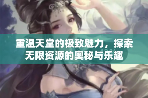 重温天堂的极致魅力，探索无限资源的奥秘与乐趣