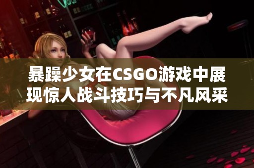 暴躁少女在CSGO游戏中展现惊人战斗技巧与不凡风采