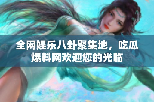 全网娱乐八卦聚集地，吃瓜爆料网欢迎您的光临