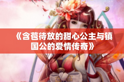 《含苞待放的甜心公主与镇国公的爱情传奇》