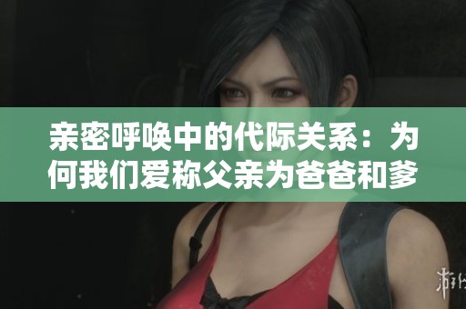 亲密呼唤中的代际关系：为何我们爱称父亲为爸爸和爹