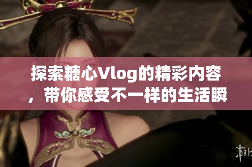 探索糖心Vlog的精彩内容，带你感受不一样的生活瞬间