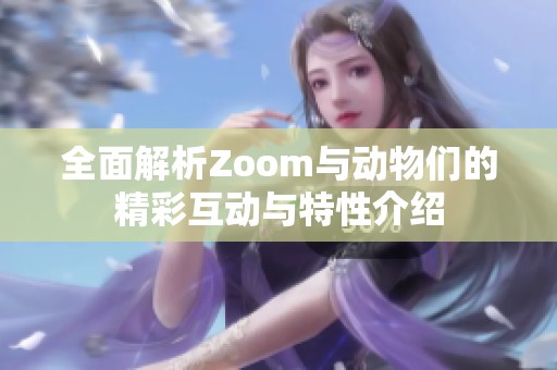 全面解析Zoom与动物们的精彩互动与特性介绍