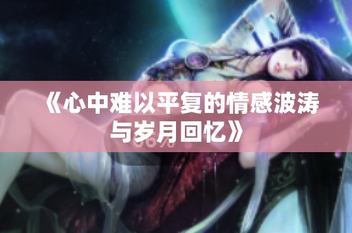 《心中难以平复的情感波涛与岁月回忆》