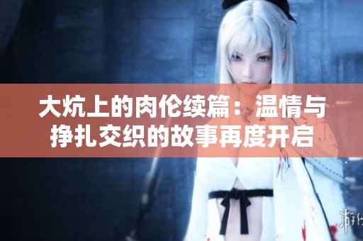 大炕上的肉伦续篇：温情与挣扎交织的故事再度开启