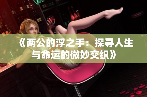 《两公的浮之手：探寻人生与命运的微妙交织》
