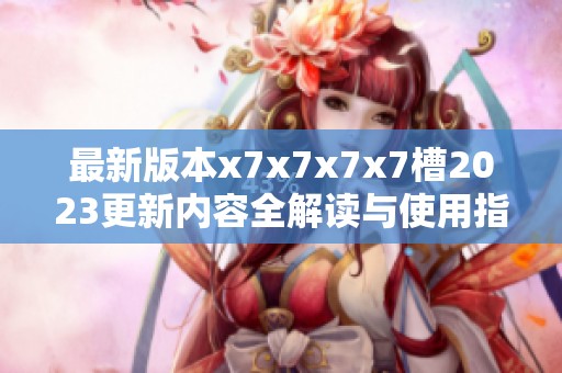 最新版本x7x7x7x7槽2023更新内容全解读与使用指南