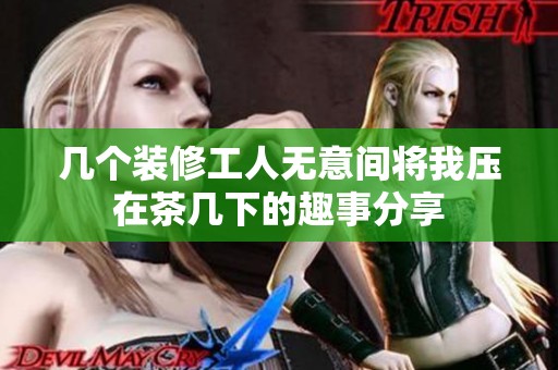 几个装修工人无意间将我压在茶几下的趣事分享