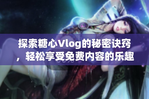 探索糖心Vlog的秘密诀窍，轻松享受免费内容的乐趣