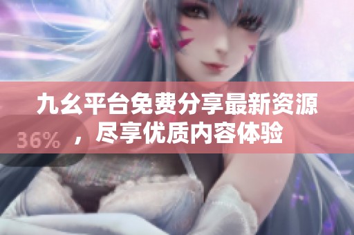 九幺平台免费分享最新资源，尽享优质内容体验