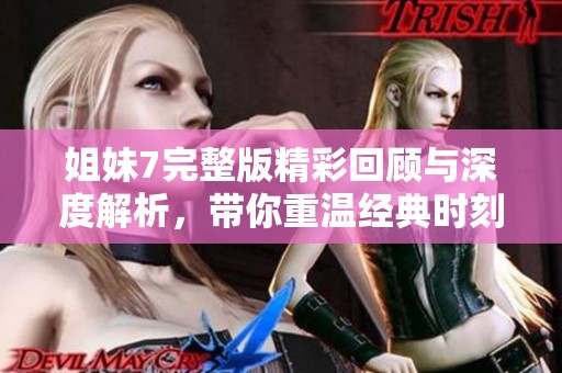 姐妹7完整版精彩回顾与深度解析，带你重温经典时刻