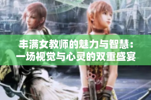 丰满女教师的魅力与智慧：一场视觉与心灵的双重盛宴