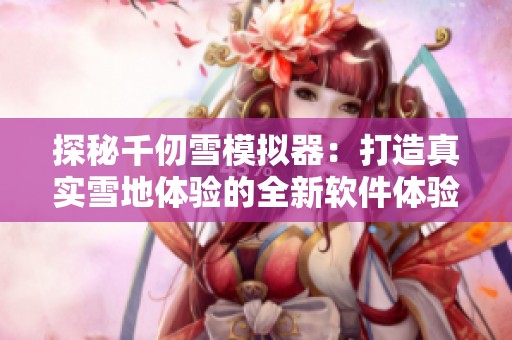 探秘千仞雪模拟器：打造真实雪地体验的全新软件体验