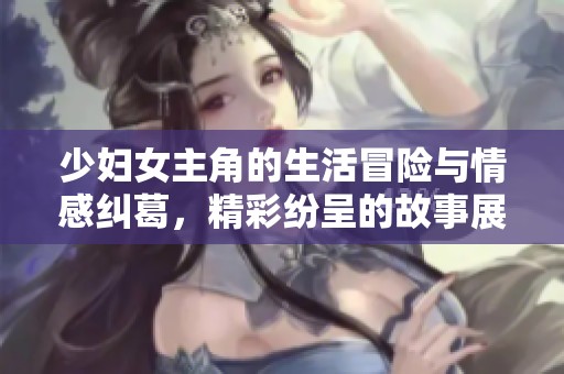 少妇女主角的生活冒险与情感纠葛，精彩纷呈的故事展现
