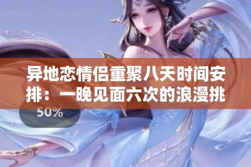 异地恋情侣重聚八天时间安排：一晚见面六次的浪漫挑战