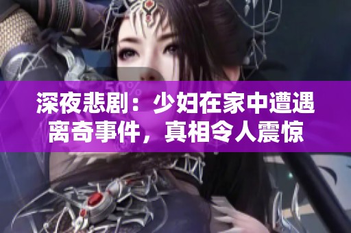 深夜悲剧：少妇在家中遭遇离奇事件，真相令人震惊