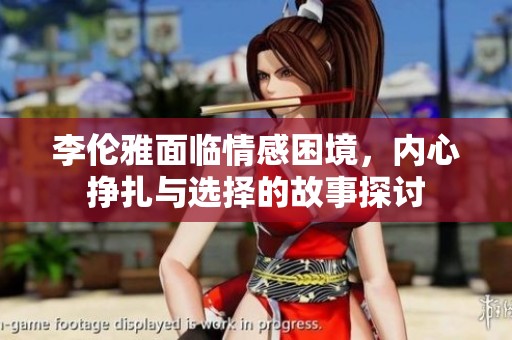 李伦雅面临情感困境，内心挣扎与选择的故事探讨