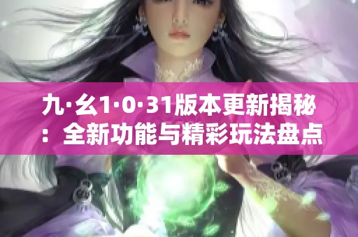 九·幺1·0·31版本更新揭秘：全新功能与精彩玩法盘点