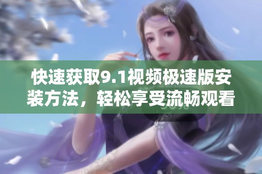 快速获取9.1视频极速版安装方法，轻松享受流畅观看体验