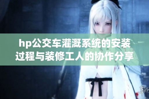 hp公交车灌溉系统的安装过程与装修工人的协作分享